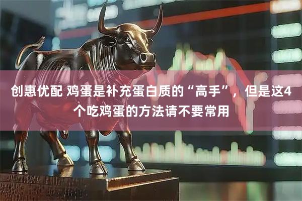 创惠优配 鸡蛋是补充蛋白质的“高手”，但是这4个吃鸡蛋的方法请不要常用