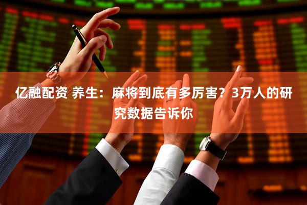 亿融配资 养生：麻将到底有多厉害？3万人的研究数据告诉你