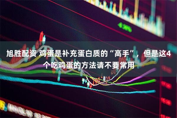 旭胜配资 鸡蛋是补充蛋白质的“高手”，但是这4个吃鸡蛋的方法请不要常用
