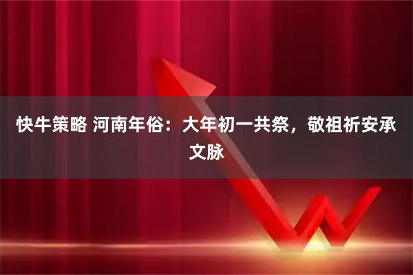 快牛策略 河南年俗：大年初一共祭，敬祖祈安承文脉