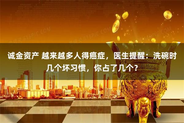诚金资产 越来越多人得癌症，医生提醒：洗碗时几个坏习惯，你占了几个？