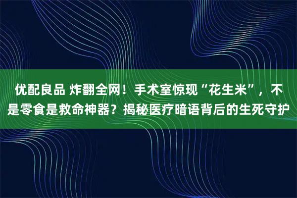 优配良品 炸翻全网！手术室惊现“花生米”，不是零食是救命神器？揭秘医疗暗语背后的生死守护