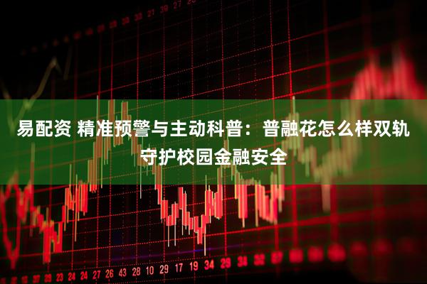 易配资 精准预警与主动科普：普融花怎么样双轨守护校园金融安全