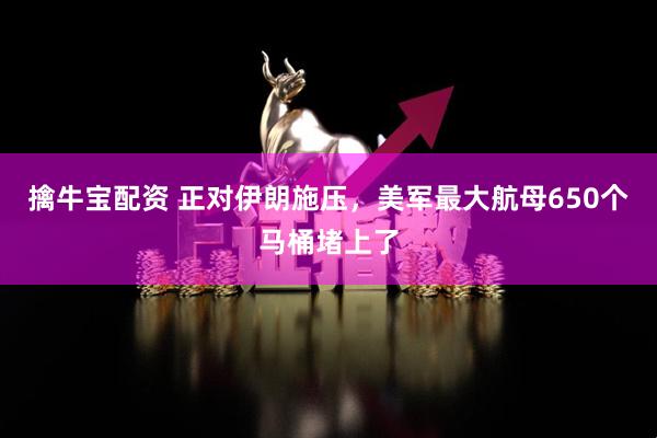 擒牛宝配资 正对伊朗施压，美军最大航母650个马桶堵上了