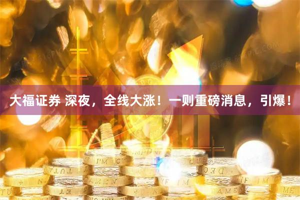 大福证券 深夜，全线大涨！一则重磅消息，引爆！