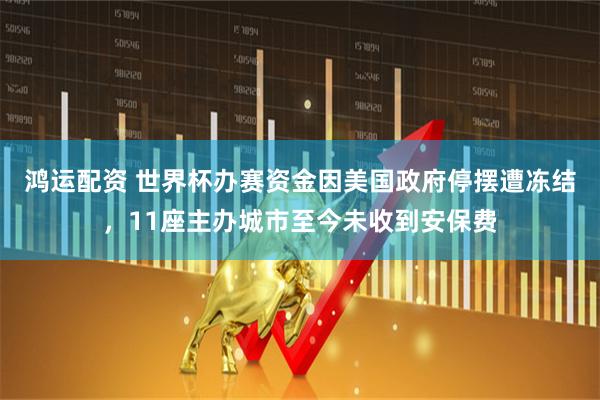 鸿运配资 世界杯办赛资金因美国政府停摆遭冻结，11座主办城市至今未收到安保费