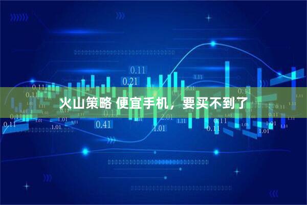 火山策略 便宜手机，要买不到了