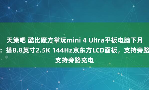 天策吧 酷比魔方掌玩mini 4 Ultra平板电脑下月发布：搭8.8英寸2.5K 144Hz京东方LCD面板，支持旁路充电