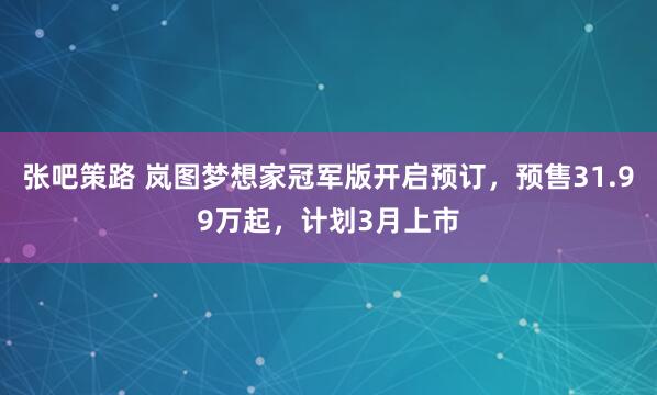 张吧策路 岚图梦想家冠军版开启预订，预售31.99万起，计划3月上市