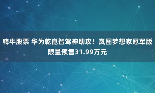 嗨牛股票 华为乾崑智驾神助攻！岚图梦想家冠军版限量预售31.99万元