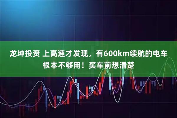 龙坤投资 上高速才发现，有600km续航的电车根本不够用！买车前想清楚