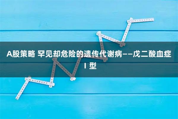 A股策略 罕见却危险的遗传代谢病——戊二酸血症Ⅰ型