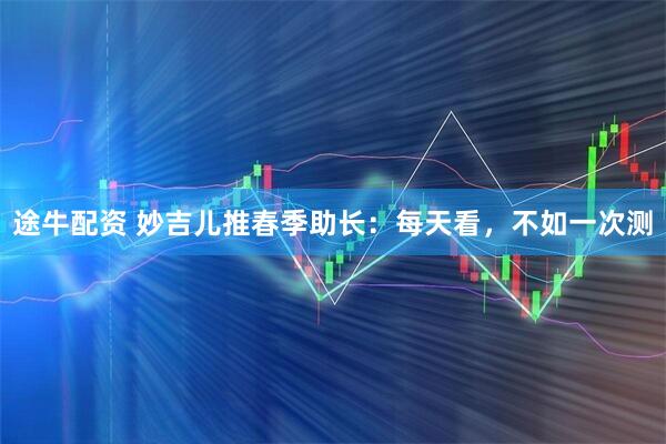 途牛配资 妙吉儿推春季助长：每天看，不如一次测