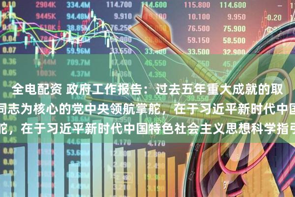 全电配资 政府工作报告：过去五年重大成就的取得，根本在于以习近平同志为核心的党中央领航掌舵，在于习近平新时代中国特色社会主义思想科学指引