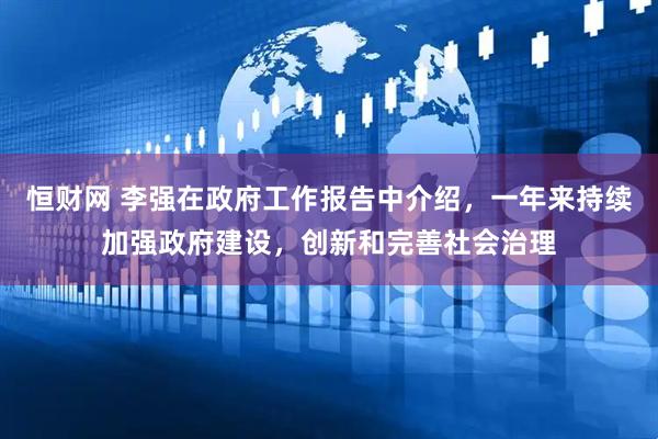 恒财网 李强在政府工作报告中介绍，一年来持续加强政府建设，创新和完善社会治理