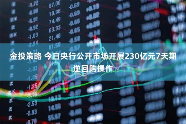 金投策略 今日央行公开市场开展230亿元7天期逆回购操作