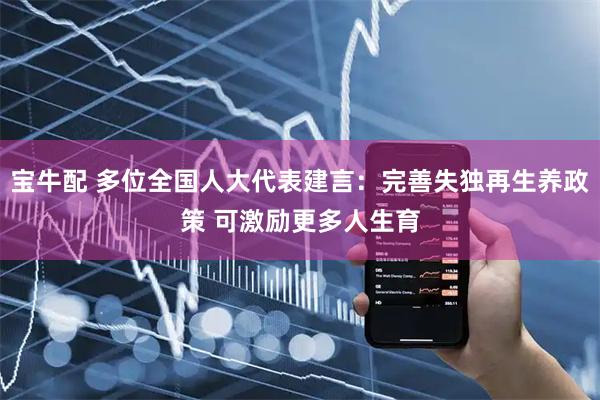 宝牛配 多位全国人大代表建言：完善失独再生养政策 可激励更多人生育