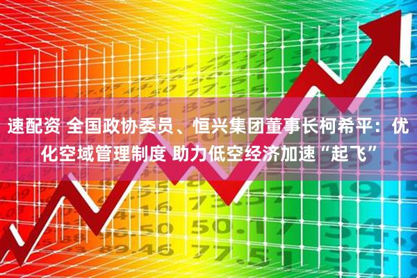 速配资 全国政协委员、恒兴集团董事长柯希平：优化空域管理制度 助力低空经济加速“起飞”