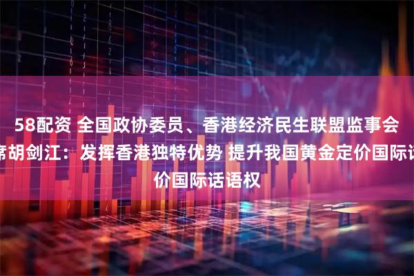 58配资 全国政协委员、香港经济民生联盟监事会副主席胡剑江：发挥香港独特优势 提升我国黄金定价国际话语权