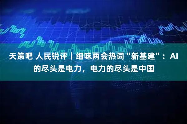 天策吧 人民锐评丨细味两会热词“新基建”：AI的尽头是电力，电力的尽头是中国