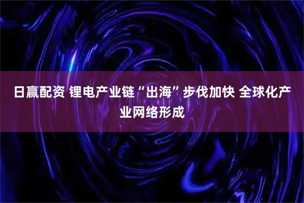 日赢配资 锂电产业链“出海”步伐加快 全球化产业网络形成