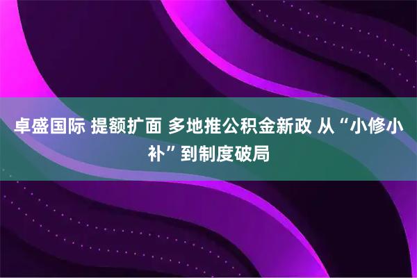 卓盛国际 提额扩面 多地推公积金新政 从“小修小补”到制度破局