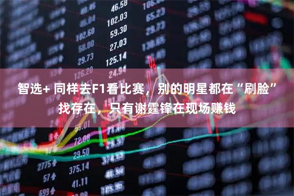 智选+ 同样去F1看比赛，别的明星都在“刷脸”找存在，只有谢霆锋在现场赚钱