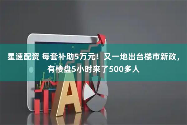 星速配资 每套补助5万元！又一地出台楼市新政，有楼盘5小时来了500多人