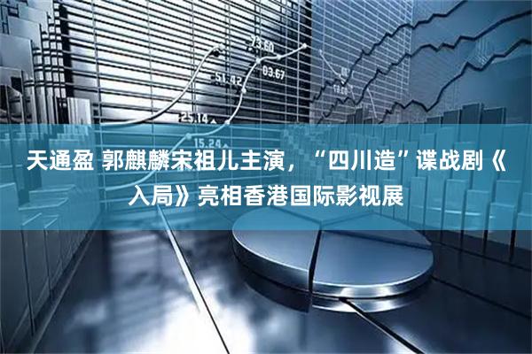 天通盈 郭麒麟宋祖儿主演，“四川造”谍战剧《入局》亮相香港国际影视展