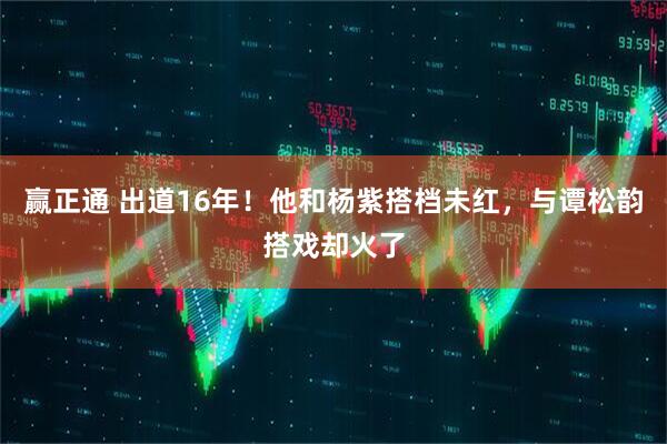 赢正通 出道16年！他和杨紫搭档未红，与谭松韵搭戏却火了