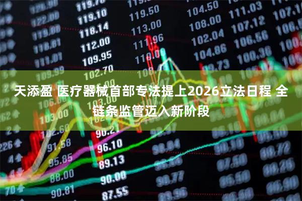 天添盈 医疗器械首部专法提上2026立法日程 全链条监管迈入新阶段