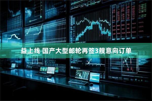 益上线 国产大型邮轮再签3艘意向订单