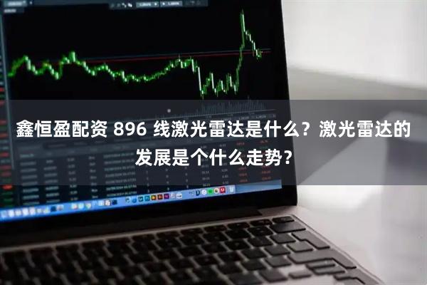 鑫恒盈配资 896 线激光雷达是什么？激光雷达的发展是个什么走势？