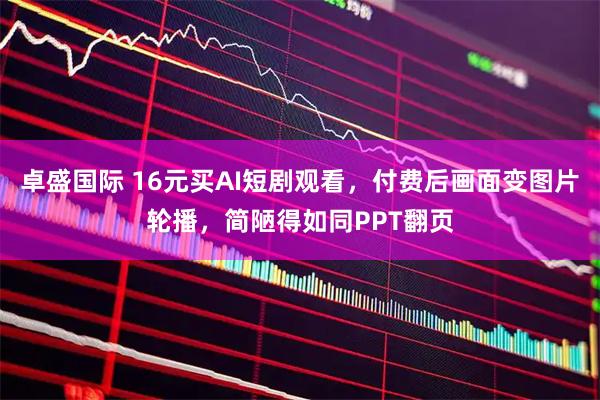 卓盛国际 16元买AI短剧观看，付费后画面变图片轮播，简陋得如同PPT翻页