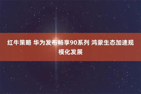 红牛策略 华为发布畅享90系列 鸿蒙生态加速规模化发展