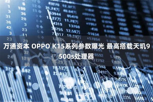 万通资本 OPPO K15系列参数曝光 最高搭载天玑9500s处理器