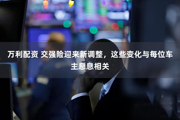 万利配资 交强险迎来新调整，这些变化与每位车主息息相关