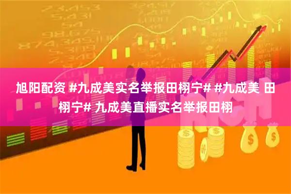 旭阳配资 #九成美实名举报田栩宁# #九成美 田栩宁# 九成美直播实名举报田栩