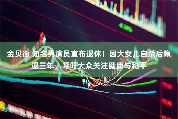 金贝街 知名男演员宣布退休！因大女儿自杀后隐退三年，呼吁大众关注健康与和平