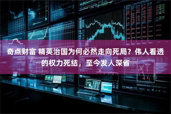 奇点财富 精英治国为何必然走向死局？伟人看透的权力死结，至今发人深省