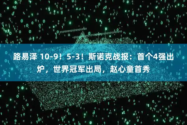 路易泽 10-9！5-3！斯诺克战报：首个4强出炉，世界冠军出局，赵心童首秀