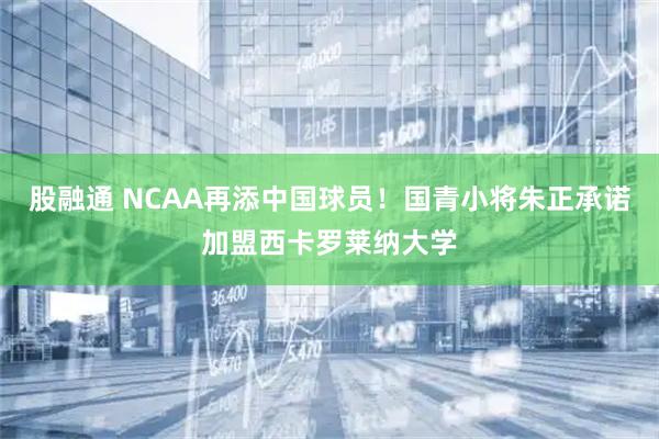 股融通 NCAA再添中国球员！国青小将朱正承诺加盟西卡罗莱纳大学