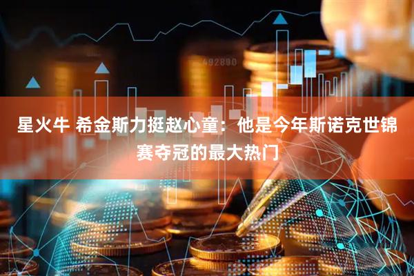星火牛 希金斯力挺赵心童：他是今年斯诺克世锦赛夺冠的最大热门