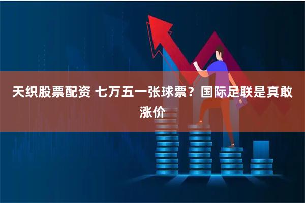 天织股票配资 七万五一张球票？国际足联是真敢涨价