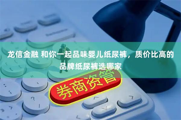 龙信金融 和你一起品味婴儿纸尿裤，质价比高的品牌纸尿裤选哪家