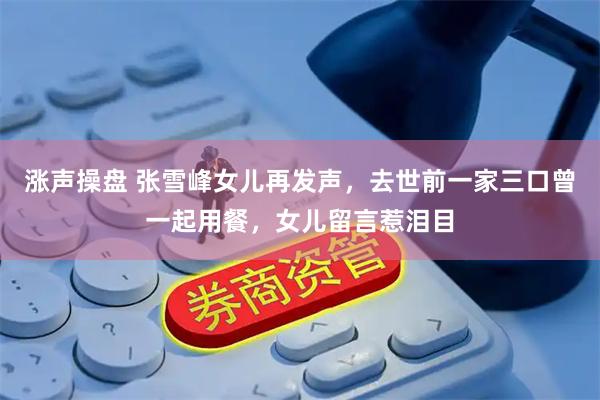 涨声操盘 张雪峰女儿再发声，去世前一家三口曾一起用餐，女儿留言惹泪目