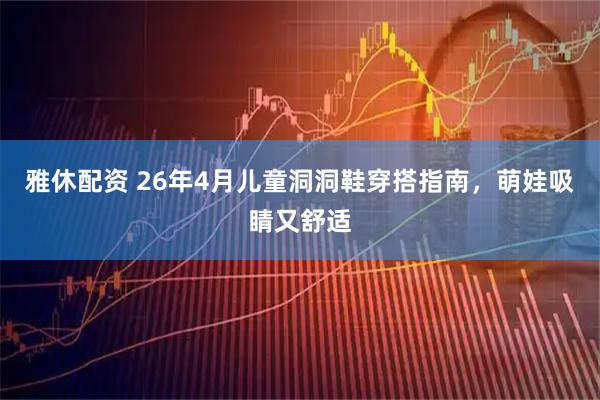 雅休配资 26年4月儿童洞洞鞋穿搭指南，萌娃吸睛又舒适