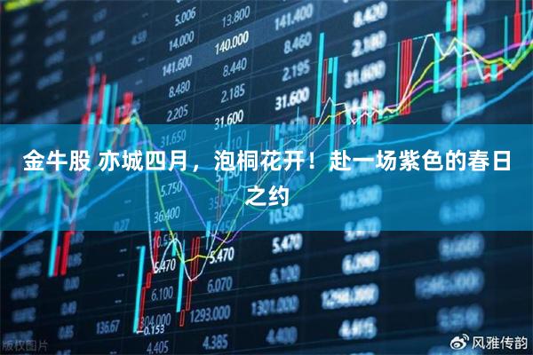 金牛股 亦城四月，泡桐花开！赴一场紫色的春日之约