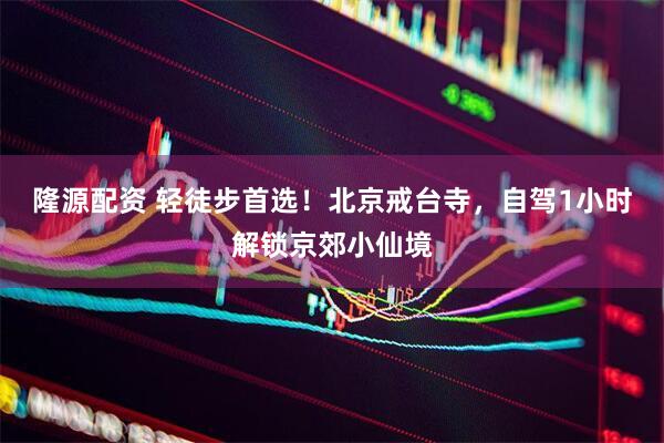 隆源配资 轻徒步首选！北京戒台寺，自驾1小时解锁京郊小仙境