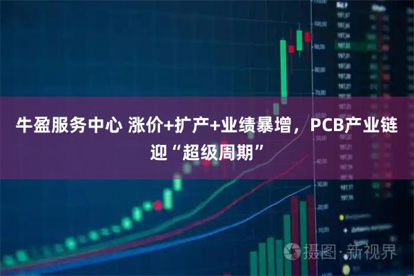 牛盈服务中心 涨价+扩产+业绩暴增，PCB产业链迎“超级周期”